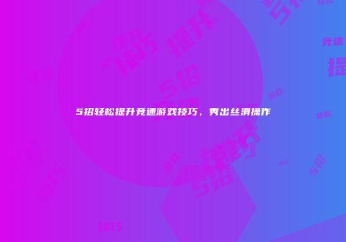 5招轻松提升竞速游戏技巧，秀出丝滑操作