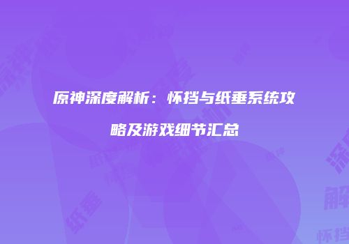 原神深度解析：怀挡与纸垂系统攻略及游戏细节汇总