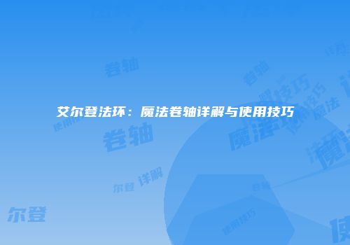 艾尔登法环：魔法卷轴详解与使用技巧