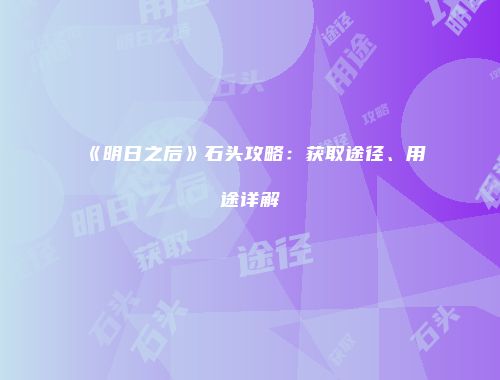 《明日之后》石头攻略：获取途径、用途详解