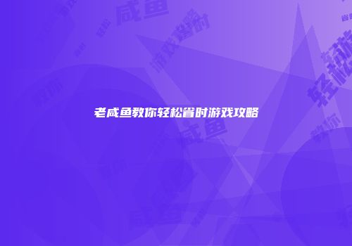 老咸鱼教你轻松省时游戏攻略