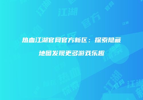 热血江湖官网官方新区：探索隐藏地图发现更多游戏乐趣