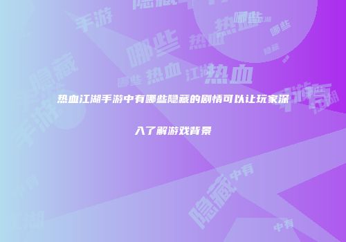 热血江湖手游中有哪些隐藏的剧情可以让玩家深入了解游戏背景