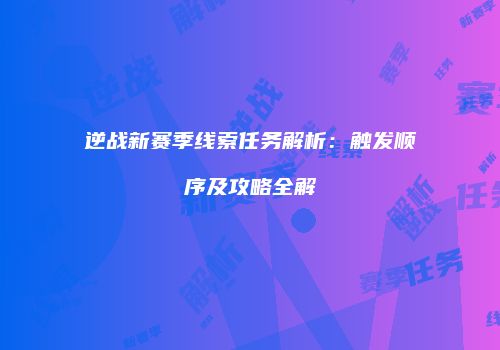 逆战新赛季线索任务解析：触发顺序及攻略全解