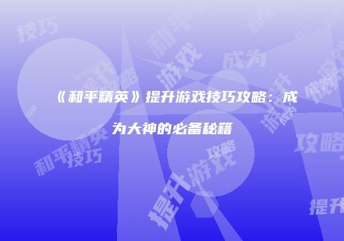 《和平精英》提升游戏技巧攻略：成为大神的必备秘籍