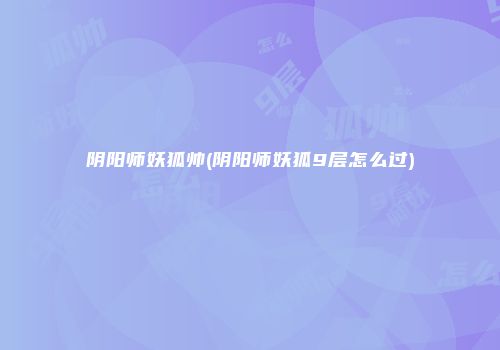 阴阳师妖狐帅(阴阳师妖狐9层怎么过)