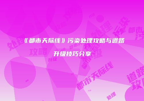 《都市天际线》污染处理攻略与道路升级技巧分享