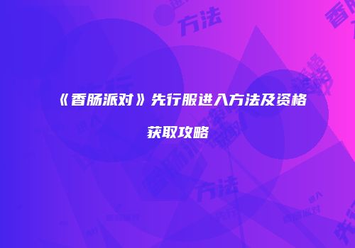 《香肠派对》先行服进入方法及资格获取攻略