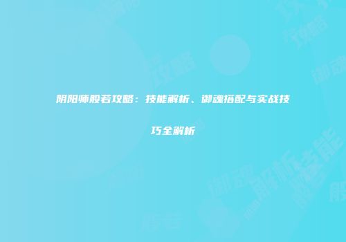 阴阳师般若攻略：技能解析、御魂搭配与实战技巧全解析