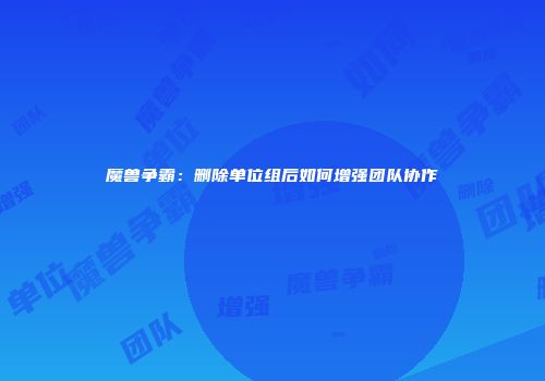 魔兽争霸：删除单位组后如何增强团队协作