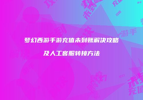 梦幻西游手游充值未到账解决攻略及人工客服转接方法
