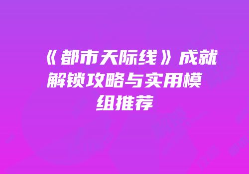 《都市天际线》成就解锁攻略与实用模组推荐