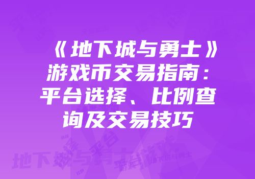 《地下城与勇士》游戏币交易指南：平台选择、比例查询及交易技巧