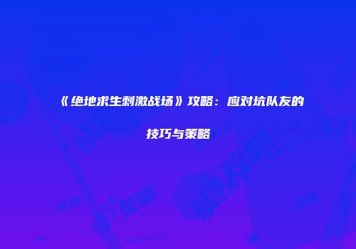 《绝地求生刺激战场》攻略：应对坑队友的技巧与策略