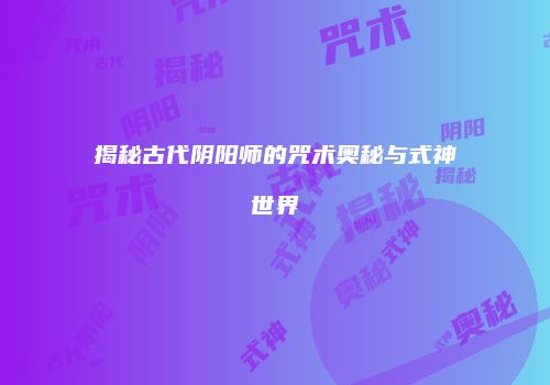 揭秘古代阴阳师的咒术奥秘与式神世界