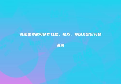 战舰世界航母操作攻略：技巧、按键及常见问题解答