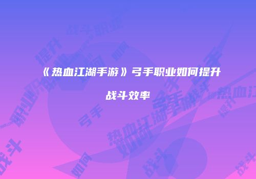 《热血江湖手游》弓手职业如何提升战斗效率