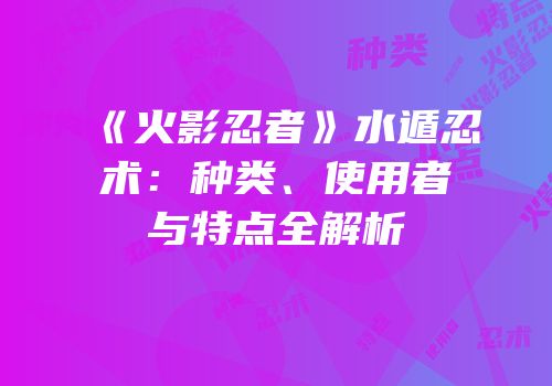 《火影忍者》水遁忍术：种类、使用者与特点全解析