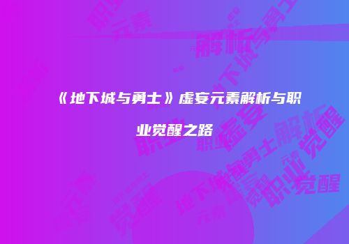 《地下城与勇士》虚妄元素解析与职业觉醒之路