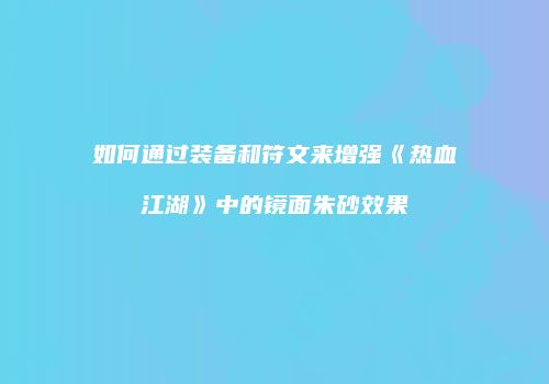 如何通过装备和符文来增强《热血江湖》中的镜面朱砂效果