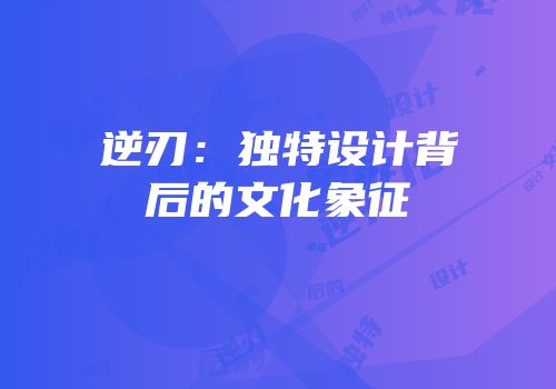 逆刃：独特设计背后的文化象征