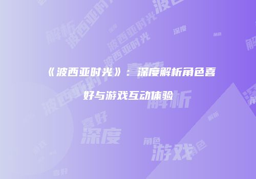 《波西亚时光》：深度解析角色喜好与游戏互动体验