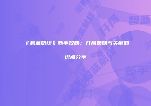 《碧蓝航线》新手攻略：开局策略与关键知识点分享