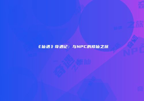 《仙遇》奇遇记：与NPC的修仙之旅