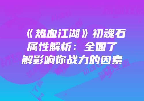 《热血江湖》初魂石属性解析:全面了解影响你战力的因素