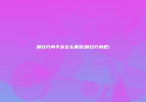 明日方舟手游怎么重装(明日方舟吧)