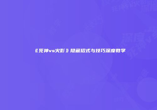 《死神vs火影》隐藏招式与技巧深度教学