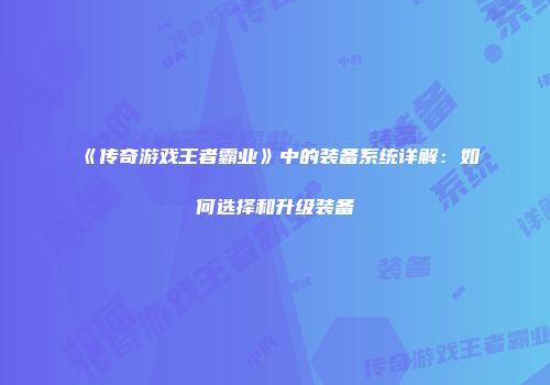《传奇游戏王者霸业》中的装备系统详解:如何选择和升级装备