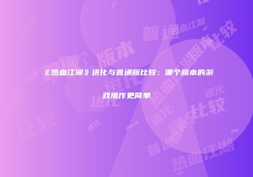 《热血江湖》进化与普通版比较：哪个版本的游戏操作更简单