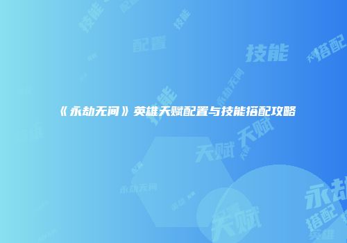 《永劫无间》英雄天赋配置与技能搭配攻略