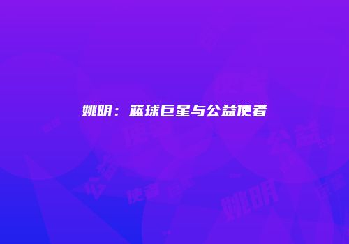 姚明：篮球巨星与公益使者