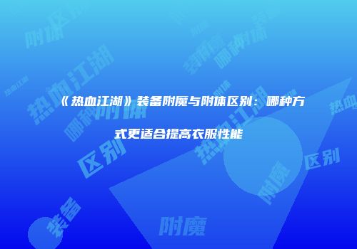《热血江湖》装备附魔与附体区别：哪种方式更适合提高衣服性能