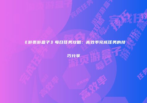 《游页游盒子》每日任务攻略：高效率完成任务的技巧分享