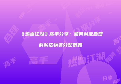 《热血江湖》高手分享：如何制定合理的队伍物资分配策略