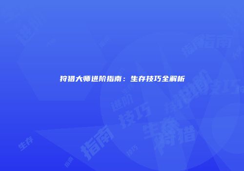 狩猎大师进阶指南：生存技巧全解析