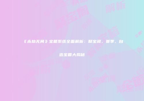 《永劫无间》宝箱系统全面解析：聚宝阁、赛季、自选宝箱大揭秘