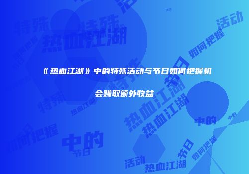 《热血江湖》中的特殊活动与节日如何把握机会赚取额外收益