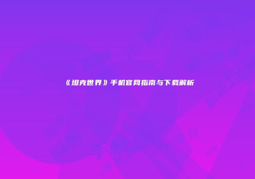 《坦克世界》手机官网指南与下载解析