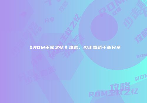 《ROM王权之忆》攻略：少走弯路干货分享