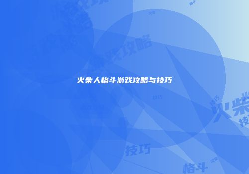 火柴人格斗游戏攻略与技巧