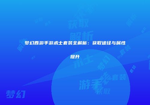 梦幻西游手游术士套装全解析：获取途径与属性提升