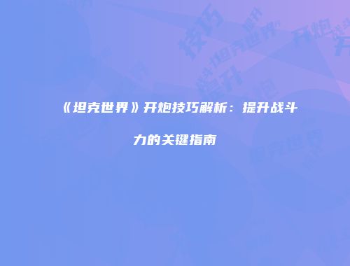《坦克世界》开炮技巧解析：提升战斗力的关键指南
