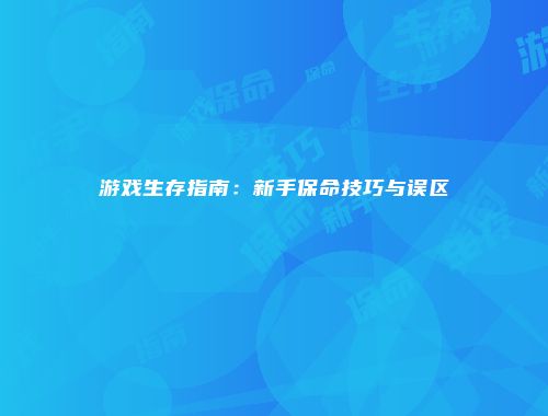游戏生存指南：新手保命技巧与误区