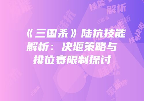 《三国杀》陆抗技能解析：决堰策略与排位赛限制探讨