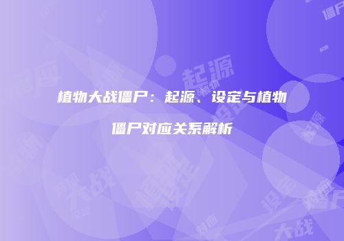 植物大战僵尸：起源、设定与植物僵尸对应关系解析