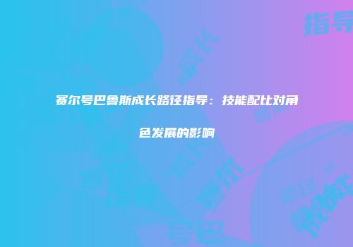 赛尔号巴鲁斯成长路径指导：技能配比对角色发展的影响